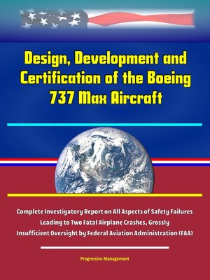 cover image of Design, Development and Certification of the Boeing 737 Max Aircraft--Complete Investigatory Report on All Aspects of Safety Failures Leading to Two Fatal Airplane Crashes, Grossly Insufficient Oversight by Federal Aviation Administration (FAA)